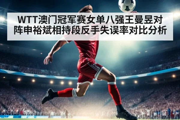 WTT澳门冠军赛女单八强王曼昱对阵申裕斌相持段反手失误率对比分析