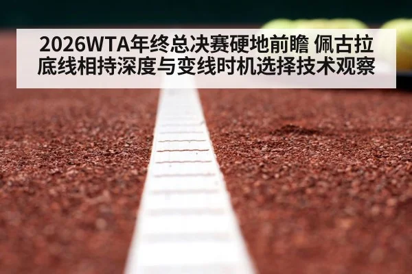 2026WTA年终总决赛硬地前瞻 佩古拉底线相持深度与变线时机选择技术观察